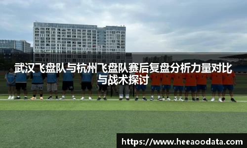武汉飞盘队与杭州飞盘队赛后复盘分析力量对比与战术探讨
