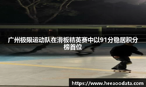 广州极限运动队在滑板精英赛中以91分稳居积分榜首位