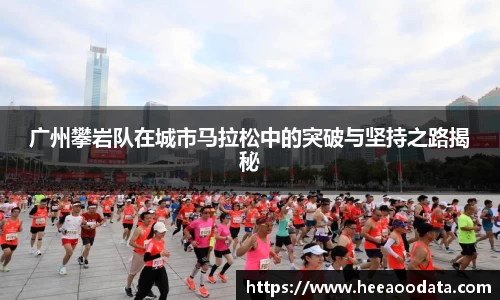广州攀岩队在城市马拉松中的突破与坚持之路揭秘